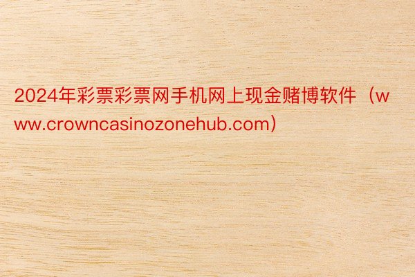 2024年彩票彩票网手机网上现金赌博软件（www.crowncasinozonehub.com）