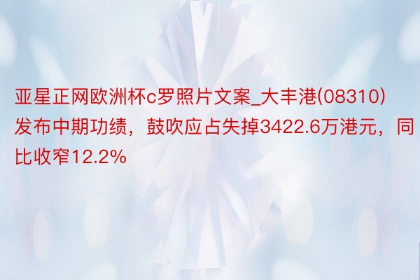 亚星正网欧洲杯c罗照片文案_大丰港(08310)发布中期功绩，鼓吹应占失掉3422.6万港元，同比收窄12.2%