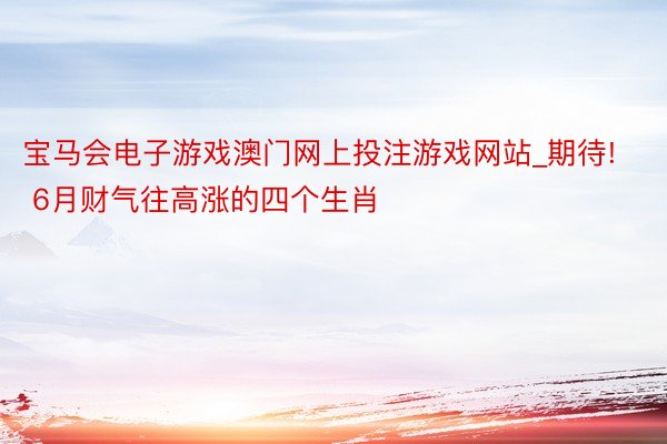 宝马会电子游戏澳门网上投注游戏网站_期待! 6月财气往高涨的四个生肖