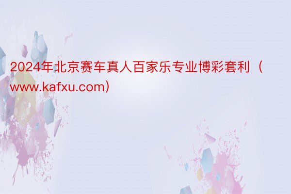 2024年北京赛车真人百家乐专业博彩套利（www.kafxu.com）