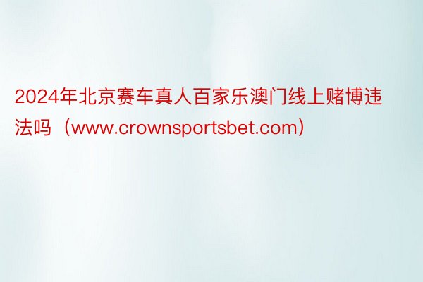 2024年北京赛车真人百家乐澳门线上赌博违法吗（www.crownsportsbet.com）