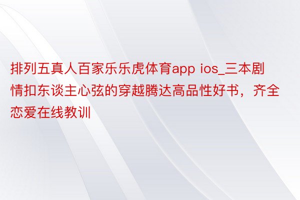 排列五真人百家乐乐虎体育app ios_三本剧情扣东谈主心弦的穿越腾达高品性好书，齐全恋爱在线教训