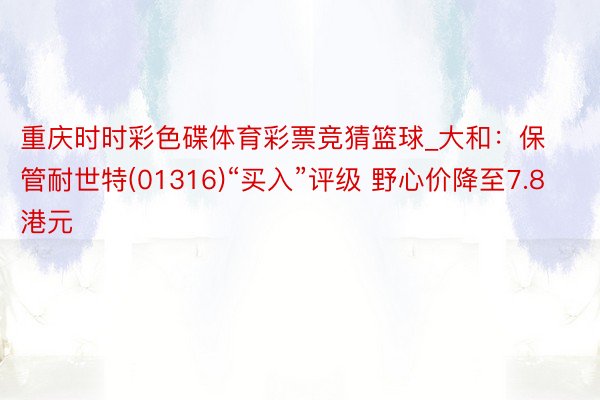 重庆时时彩色碟体育彩票竞猜篮球_大和：保管耐世特(01316)“买入”评级 野心价降至7.8港元