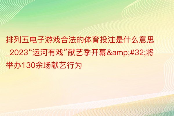 排列五电子游戏合法的体育投注是什么意思_2023“运河有戏”献艺季开幕&#32;将举办130余场献艺行为