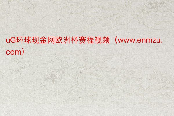 uG环球现金网欧洲杯赛程视频（www.enmzu.com）