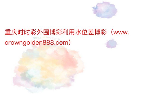 重庆时时彩外围博彩利用水位差博彩（www.crowngolden888.com）