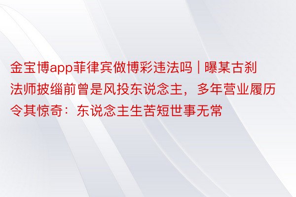 金宝博app菲律宾做博彩违法吗 | 曝某古刹法师披缁前曾是风投东说念主，多年营业履历令其惊奇：东说念主生苦短世事无常