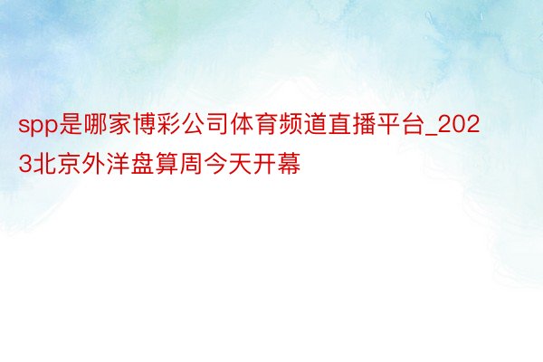 spp是哪家博彩公司体育频道直播平台_2023北京外洋盘算周今天开幕