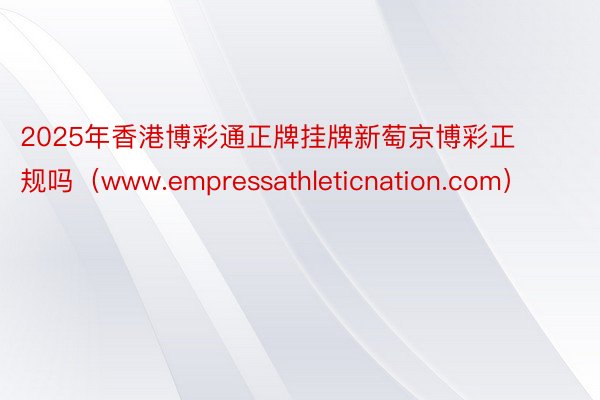 2025年香港博彩通正牌挂牌新萄京博彩正规吗（www.empressathleticnation.com）