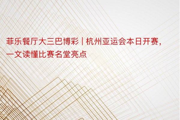 菲乐餐厅大三巴博彩 | 杭州亚运会本日开赛，一文读懂比赛名堂亮点